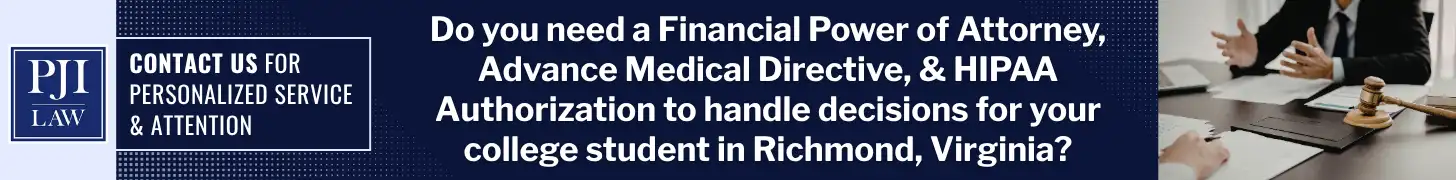 Why a Power of Attorney for a College Student is Needed Before Move-In Day in Richmond, VA 5 Do you need a Financial Power of Attorney, Advance Medical Directive, & HIPAA Authorization to handle decisions for your college student in Richmond, Virginia_