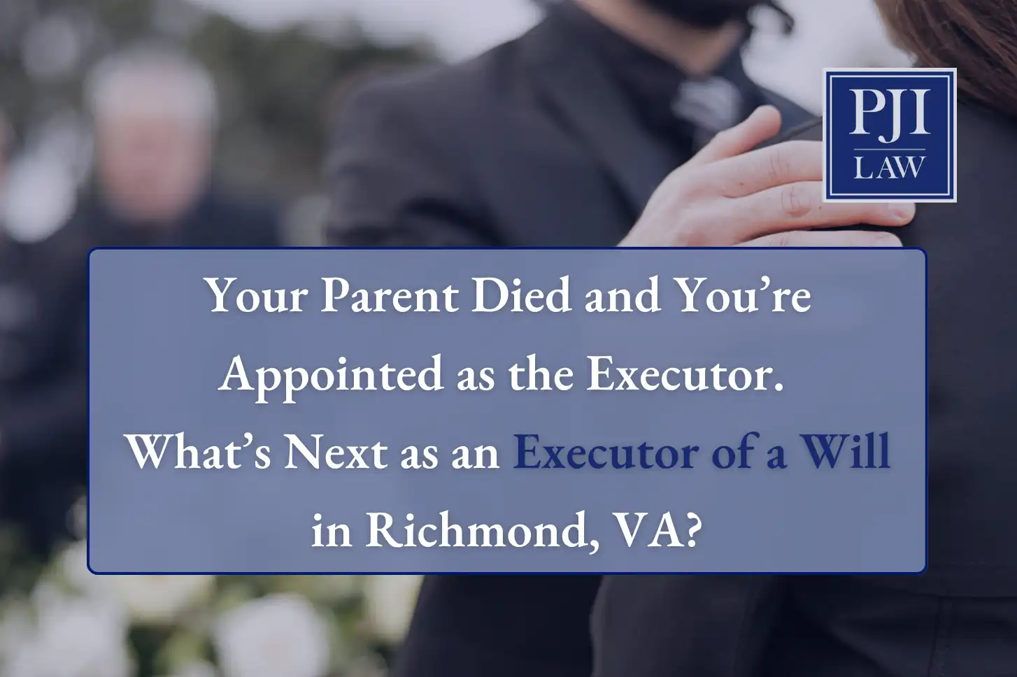 Your Parent Died and You’re Appointed as the Executor. What’s Next as an Executor of a Will in Richmond, VA?